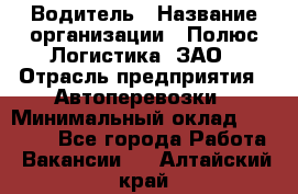 Водитель › Название организации ­ Полюс Логистика, ЗАО › Отрасль предприятия ­ Автоперевозки › Минимальный оклад ­ 45 000 - Все города Работа » Вакансии   . Алтайский край